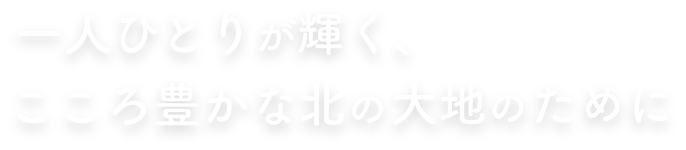 一人ひとりが輝く、こころ豊かな北の大地のために